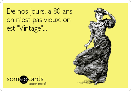 De nos jours, a 80 ans
on n'est pas vieux, on
est "Vintage"...