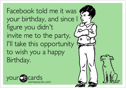 Facebook told me it was
your birthday, and since I
figure you didn't 
invite me to the party,
I'll take this opportunity
to wish you a happy
Birthday.