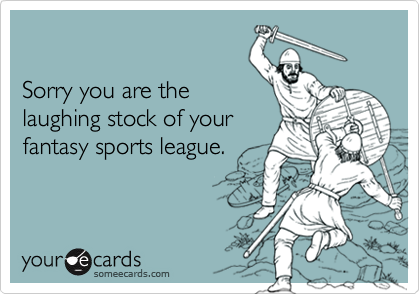 

Sorry you are the
laughing stock of your
fantasy sports league.