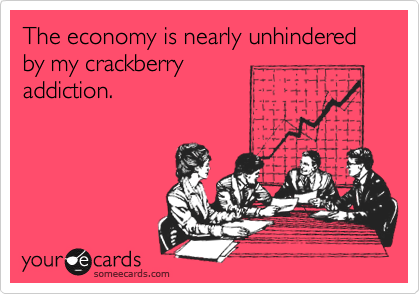 The economy is nearly unhindered by my crackberry
addiction.