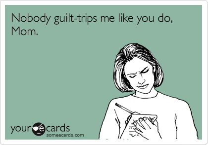 Nobody guilt-trips me like you do, Mom.