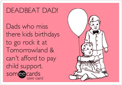 DEADBEAT DAD!

Dads who miss
there kids birthdays
to go rock it at
Tomorrowland &
can't afford to pay
child support. 