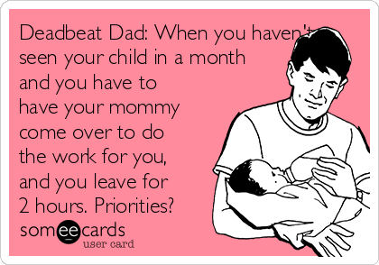 Deadbeat Dad: When you haven't
seen your child in a month
and you have to
have your mommy
come over to do
the work for you,
and you leave for
2 hours. Priorities?