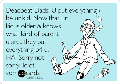 Deadbeat Dads: U put everything
b4 ur kid. Now that ur
kid is older & knows
what kind of parent
u are.. they put
everything b4 u.
HA! Sorry not
sorry. Idiot!