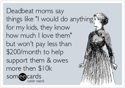 Deadbeat moms say
things like "I would do anything
for my kids, they know
how much I love them"
but won't pay less than
$200/month to help
support them & owes
more then $10k