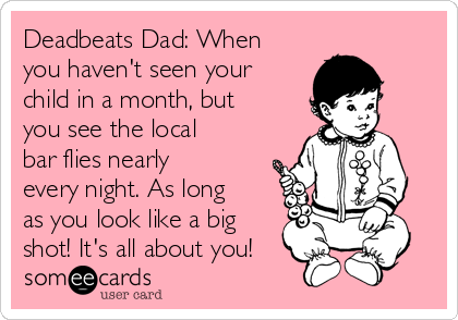 Deadbeats Dad: When
you haven't seen your
child in a month, but
you see the local
bar flies nearly
every night. As long
as you look like a big
shot! It's all about you!