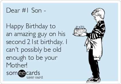 Dear #1 Son -

Happy Birthday to
an amazing guy on his
second 21st birthday. I
can't possibly be old
enough to be your
Mother!