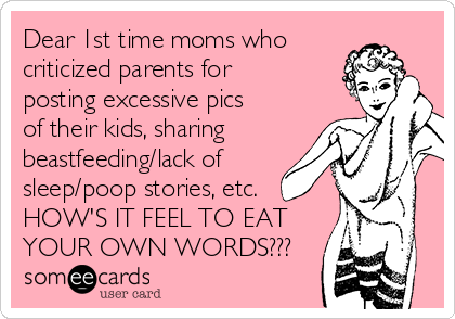 Dear 1st time moms who
criticized parents for
posting excessive pics
of their kids, sharing
beastfeeding/lack of
sleep/poop stories, etc.
HOW'S IT FEEL TO EAT
YOUR OWN WORDS???