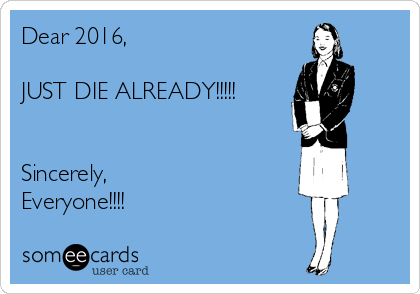 Dear 2016,

JUST DIE ALREADY!!!!!


Sincerely,
Everyone!!!! 