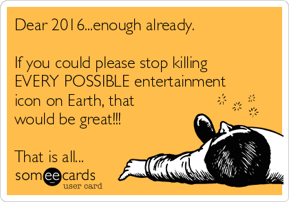 Dear 2016...enough already.  

If you could please stop killing
EVERY POSSIBLE entertainment
icon on Earth, that
would be great!!!

That is all...