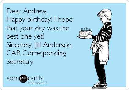 Dear Andrew,
Happy birthday! I hope
that your day was the
best one yet!
Sincerely, Jill Anderson,
CAR Corresponding
Secretary 