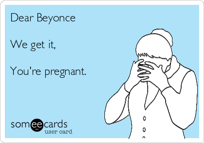 Dear Beyonce

We get it,

You're pregnant.