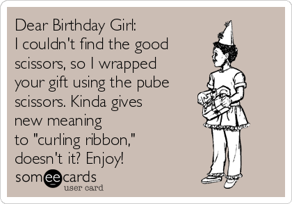 Dear Birthday Girl:
I couldn't find the good 
scissors, so I wrapped 
your gift using the pube
scissors. Kinda gives
new meaning
to "curling ribbon,"
doesn't it? Enjoy!