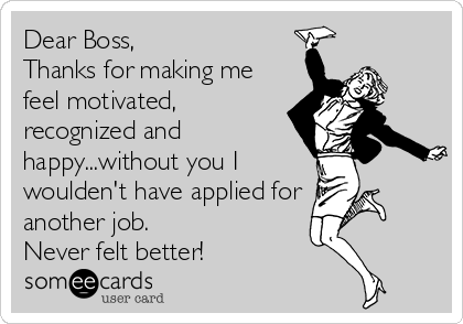 Dear Boss,
Thanks for making me
feel motivated,
recognized and
happy...without you I
woulden't have applied for
another job.
Never felt better!