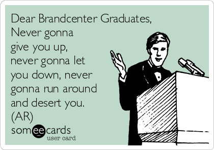 Dear Brandcenter Graduates, 
Never gonna
give you up,
never gonna let
you down, never
gonna run around
and desert you.
(AR)