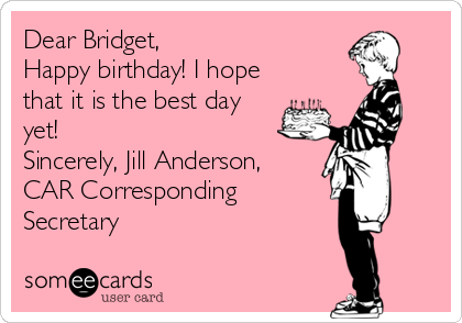 Dear Bridget,
Happy birthday! I hope
that it is the best day
yet!
Sincerely, Jill Anderson,
CAR Corresponding
Secretary