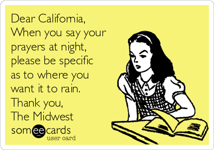 Dear California,
When you say your 
prayers at night,
please be specific
as to where you
want it to rain.
Thank you,
The Midwest