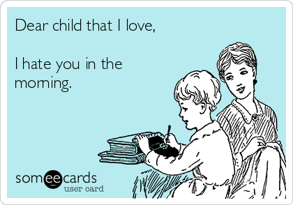 Dear child that I love,

I hate you in the
morning. 