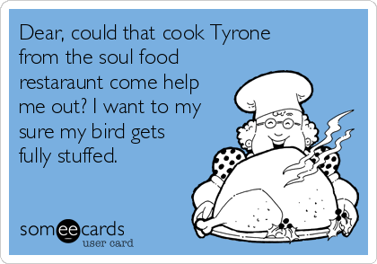 Dear, could that cook Tyrone
from the soul food
restaraunt come help
me out? I want to my
sure my bird gets
fully stuffed.