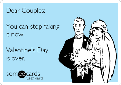 Dear Couples: 

You can stop faking
it now.

Valentine's Day
is over.