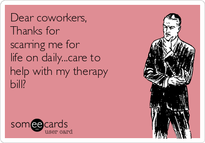 Dear coworkers,
Thanks for
scarring me for
life on daily...care to
help with my therapy
bill? 