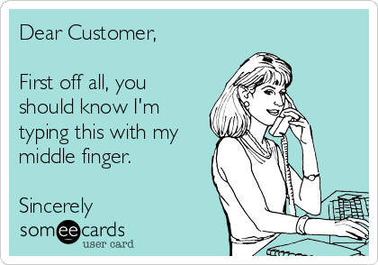 Dear Customer,

First off all, you
should know I'm
typing this with my
middle finger.

Sincerely