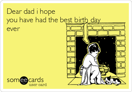 Dear dad i hope
you have had the best birth day
ever