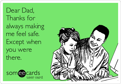 Dear Dad,
Thanks for
always making
me feel safe.
Except when
you were
there. 