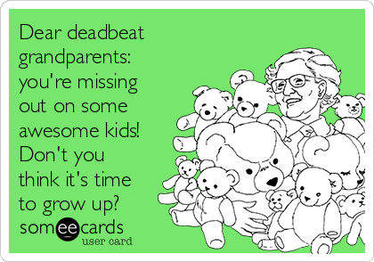 Dear deadbeat
grandparents:
you're missing
out on some
awesome kids!
Don't you
think it's time
to grow up?