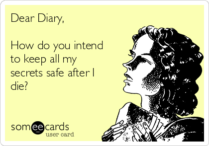 Dear Diary,

How do you intend
to keep all my
secrets safe after I
die? 

