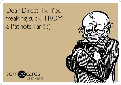 Dear Direct Tv. You
freaking suck!! FROM
a Patriots Fan!! :(