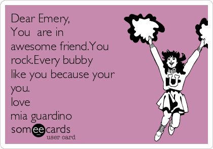 Dear Emery,   
You  are in
awesome friend.You
rock.Every bubby
like you because your
you.
love
mia guardino