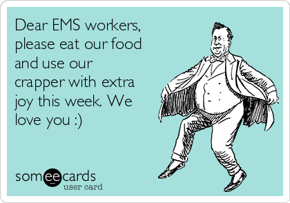 Dear EMS workers,
please eat our food
and use our
crapper with extra
joy this week. We
love you :)