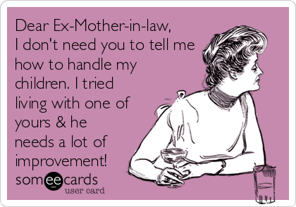 Dear Ex-Mother-in-law,
I don't need you to tell me
how to handle my
children. I tried
living with one of
yours & he
needs a lot of
improvement!