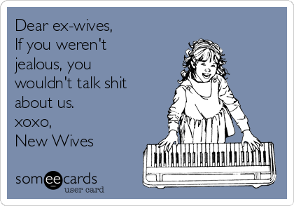 Dear ex-wives,
If you weren't
jealous, you
wouldn't talk shit
about us.
xoxo,
New Wives