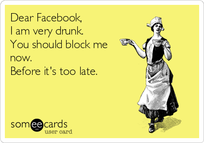 Dear Facebook, 
I am very drunk.
You should block me
now.
Before it's too late.