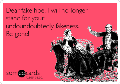 Dear fake hoe, I will no longer
stand for your
undoundoubtedly fakeness.
Be gone! 