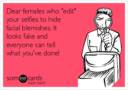 Dear females who "edit"
your selfies to hide
facial blemishes. It
looks fake and
everyone can tell
what you've done!