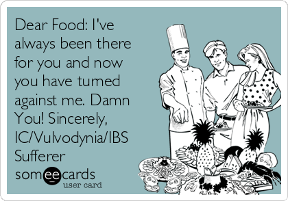 Dear Food: I've
always been there
for you and now
you have turned
against me. Damn
You! Sincerely,
IC/Vulvodynia/IBS
Sufferer