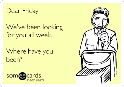 Dear Friday,

We've been looking
for you all week.

Where have you
been?