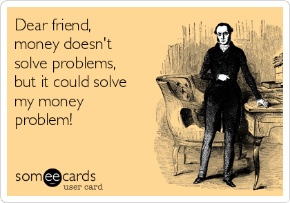 Dear friend, 
money doesn't
solve problems,
but it could solve
my money
problem!