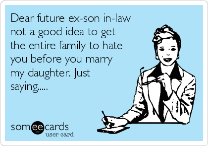 Dear future ex-son in-law
not a good idea to get
the entire family to hate
you before you marry
my daughter. Just
saying.....