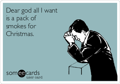 Dear god all I want 
is a pack of
smokes for
Christmas.