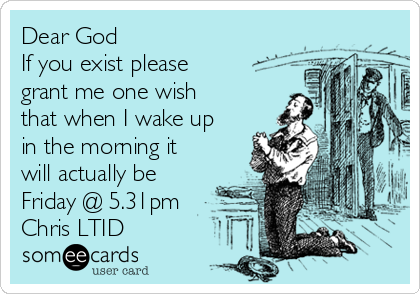 Dear God
If you exist please
grant me one wish
that when I wake up
in the morning it
will actually be
Friday @ 5.31pm 
Chris LTID 