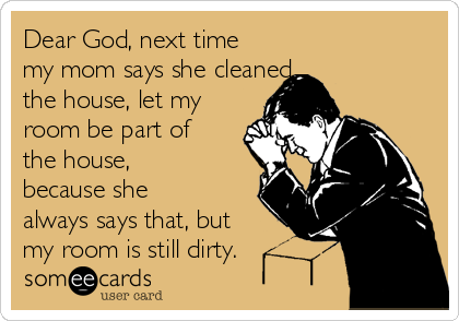 Dear God, next time
my mom says she cleaned
the house, let my
room be part of
the house,
because she
always says that, but
my room is still dirty.