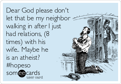 Dear God please don't
let that be my neighbor
walking in after I just
had relations, (8
times) with his
wife.. Maybe he
is an atheist?
#hopeso 