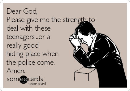 Dear God, 
Please give me the strength to
deal with these
teenagers...or a
really good
hiding place when
the police come.
Amen.