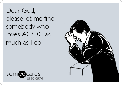 Dear God,
please let me find
somebody who 
loves AC/DC as
much as I do.