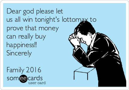 Dear god please let
us all win tonight's lottomax to
prove that money
can really buy
happiness!! 
Sincerely 

Family 2016