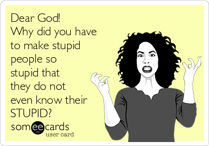 Dear God!
Why did you have
to make stupid
people so
stupid that
they do not
even know their
STUPID?